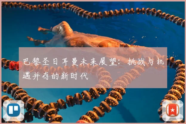 巴黎圣日耳曼未来展望：挑战与机遇并存的新时代