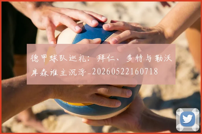 德甲球队巡礼:拜仁、多特与勒沃库森谁主沉浮_20260522160718