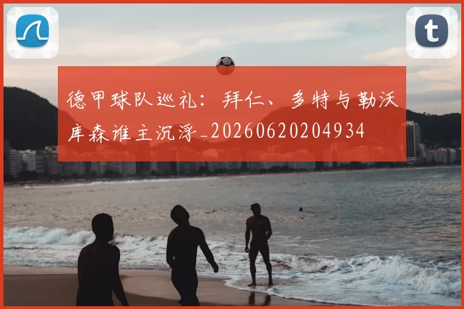 德甲球队巡礼：拜仁、多特与勒沃库森谁主沉浮_20260620204934