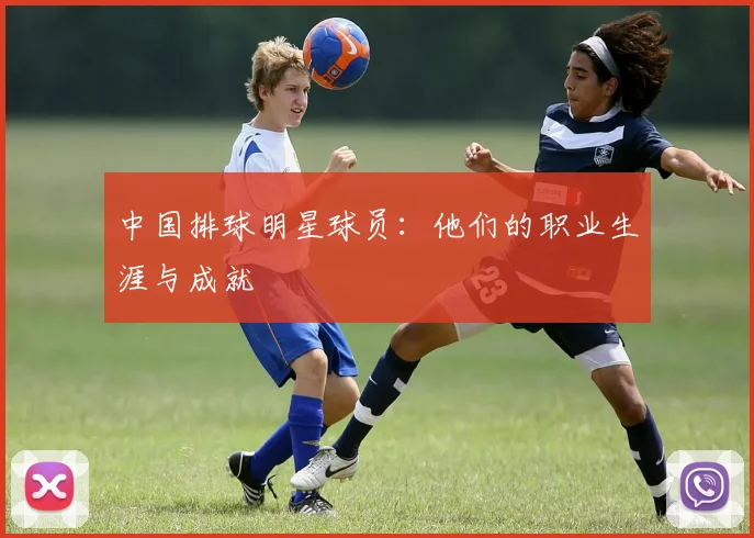 中国排球明星球员：他们的职业生涯与成就