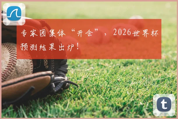 专家团集体“开会”，2026世界杯预测结果出炉！