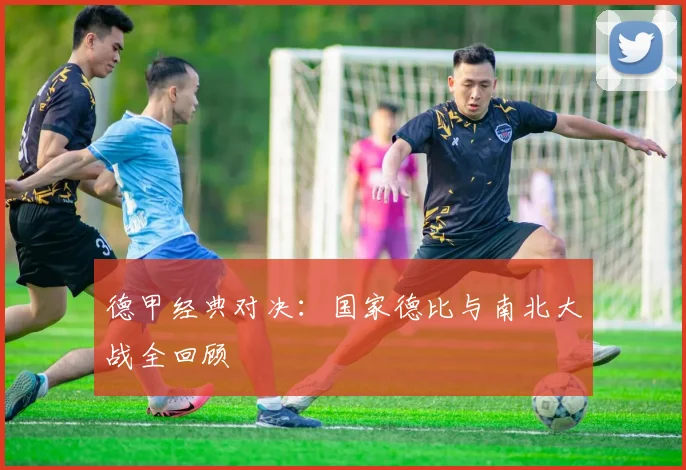 德甲经典对决:国家德比与南北大战全回顾