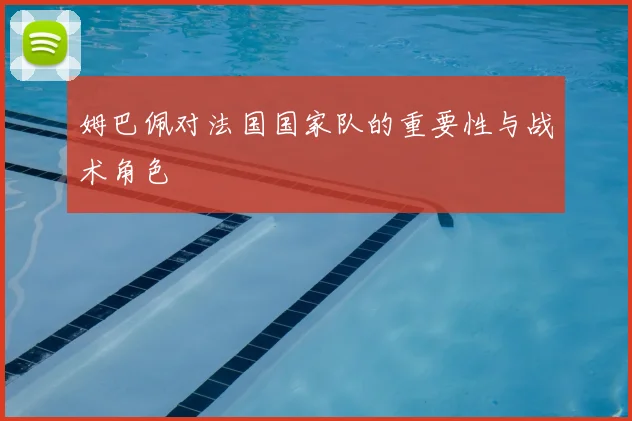 姆巴佩对法国国家队的重要性与战术角色