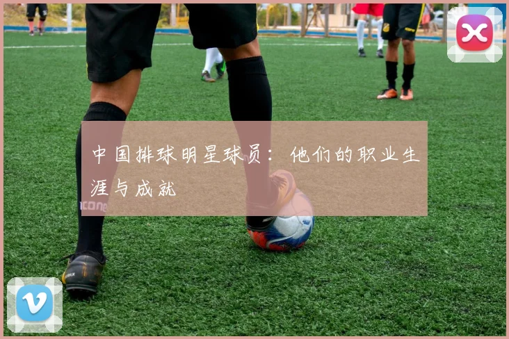中国排球明星球员:他们的职业生涯与成就
