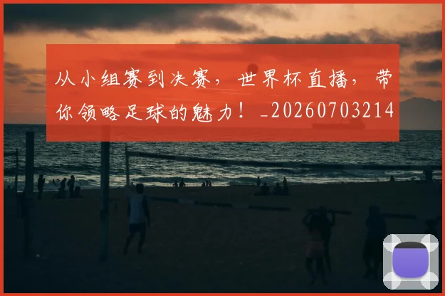 从小组赛到决赛,世界杯直播,带你领略足球的魅力!_20260703214434