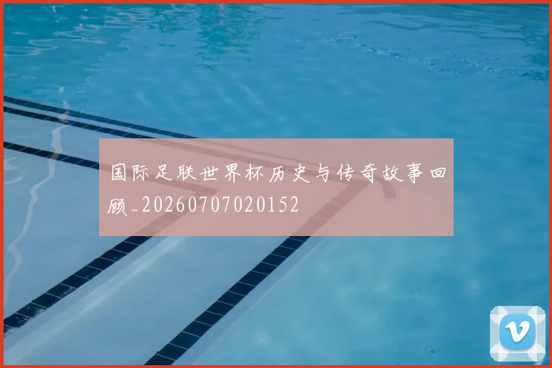 国际足联世界杯历史与传奇故事回顾_20260707020152