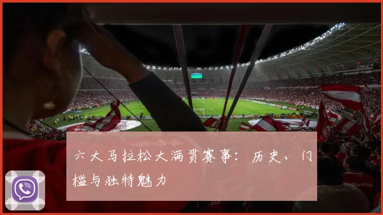 六大马拉松大满贯赛事：历史、门槛与独特魅力
