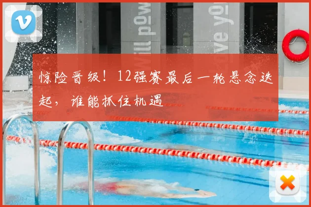 惊险晋级！12强赛最后一轮悬念迭起，谁能抓住机遇