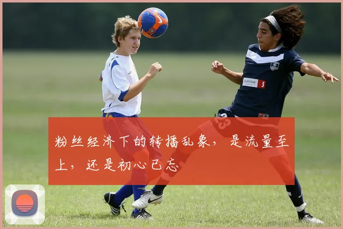 粉丝经济下的转播乱象，是流量至上，还是初心已忘