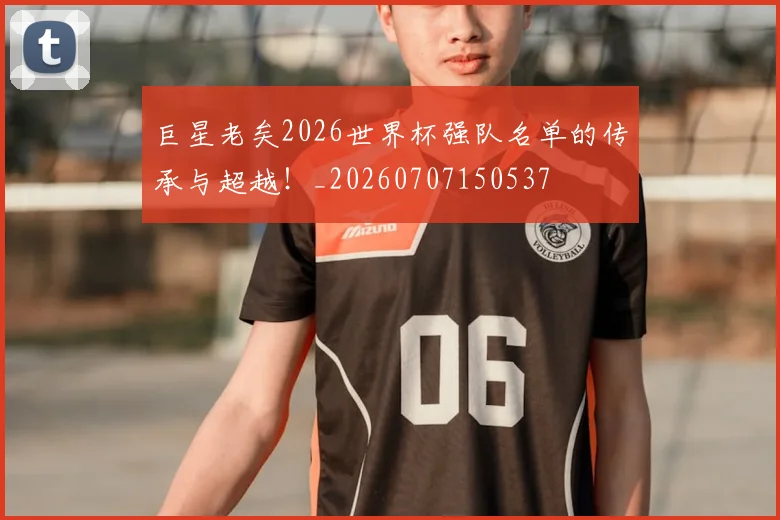 巨星老矣2026世界杯强队名单的传承与超越!_20260707150537