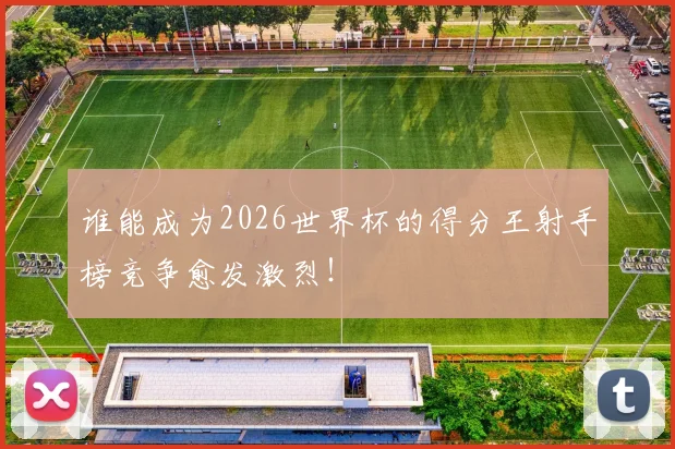 谁能成为2026世界杯的得分王射手榜竞争愈发激烈！
