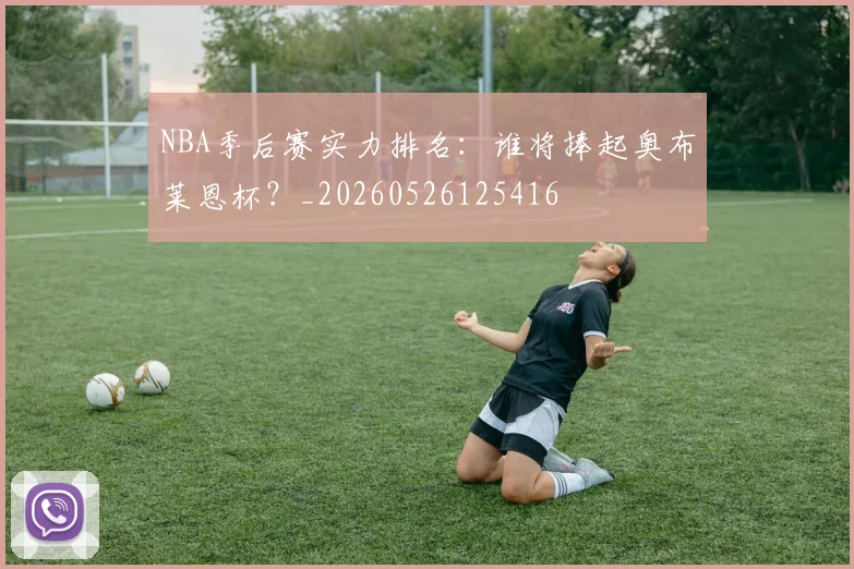 NBA季后赛实力排名:谁将捧起奥布莱恩杯?_20260526125416