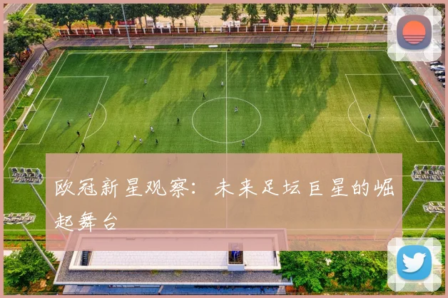 欧冠新星观察：未来足坛巨星的崛起舞台