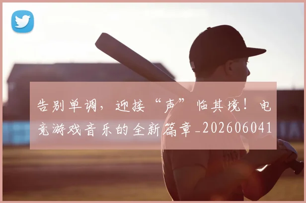 告别单调，迎接“声”临其境！电竞游戏音乐的全新篇章_20260604144046