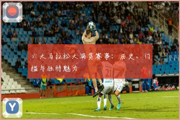 六大马拉松大满贯赛事：历史、门槛与独特魅力