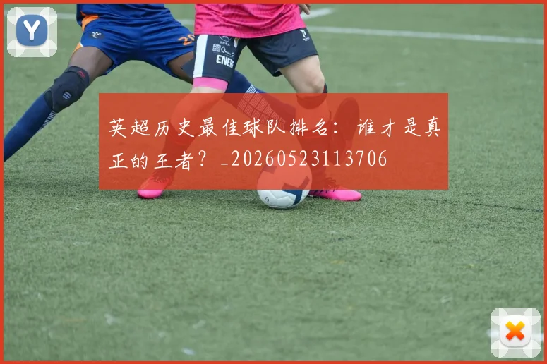 英超历史最佳球队排名：谁才是真正的王者？_20260523113706