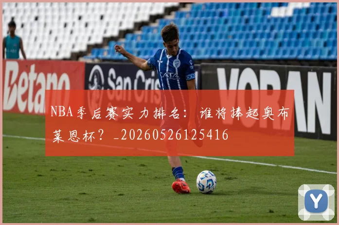 NBA季后赛实力排名:谁将捧起奥布莱恩杯?_20260526125416