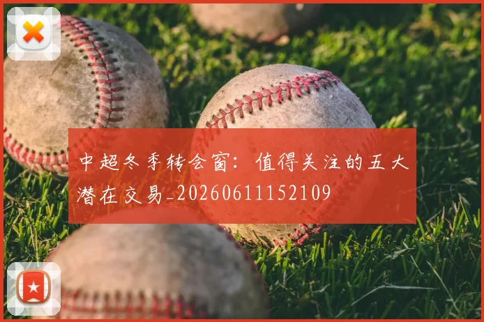 中超冬季转会窗：值得关注的五大潜在交易_20260611152109