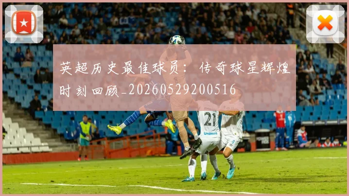 英超历史最佳球员:传奇球星辉煌时刻回顾_20260529200516
