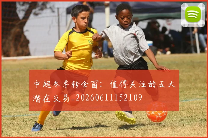 中超冬季转会窗：值得关注的五大潜在交易_20260611152109
