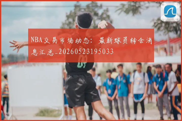 NBA交易市场动态:最新球员转会消息汇总_20260523195033