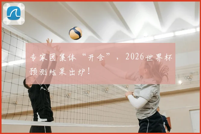 专家团集体“开会”，2026世界杯预测结果出炉！