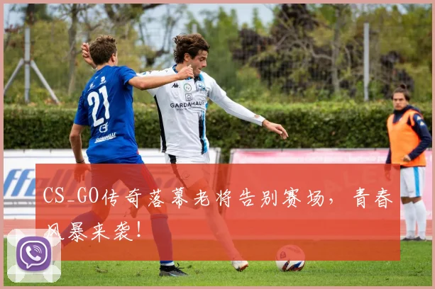 CS_GO传奇落幕老将告别赛场，青春风暴来袭！