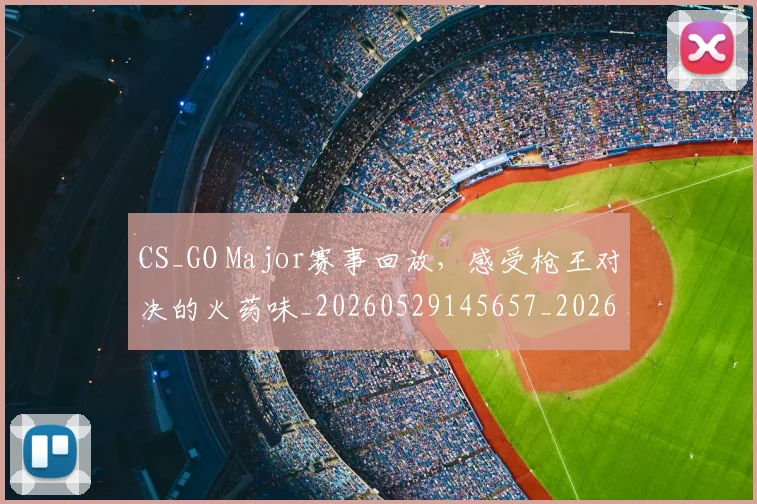 CS_GO Major赛事回放,感受枪王对决的火药味_20260529145657_20260702041333