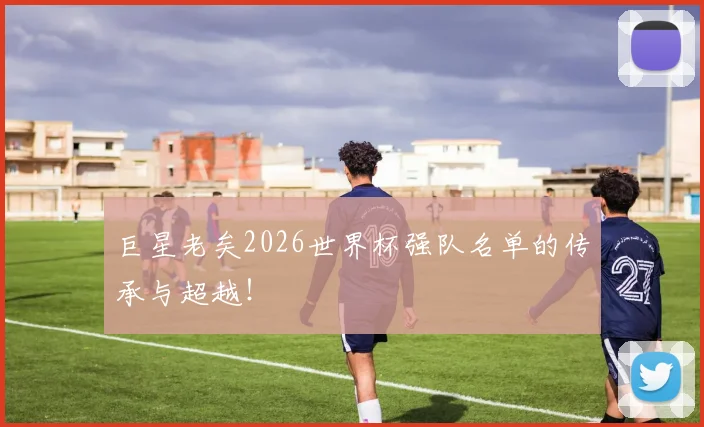 巨星老矣2026世界杯强队名单的传承与超越!