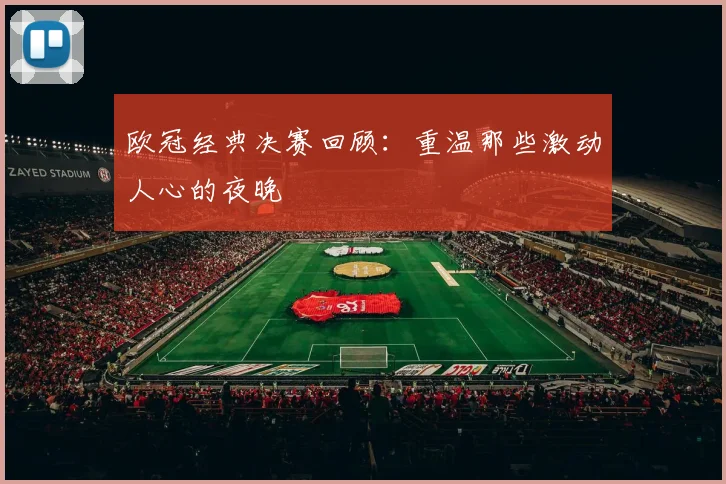 欧冠经典决赛回顾：重温那些激动人心的夜晚