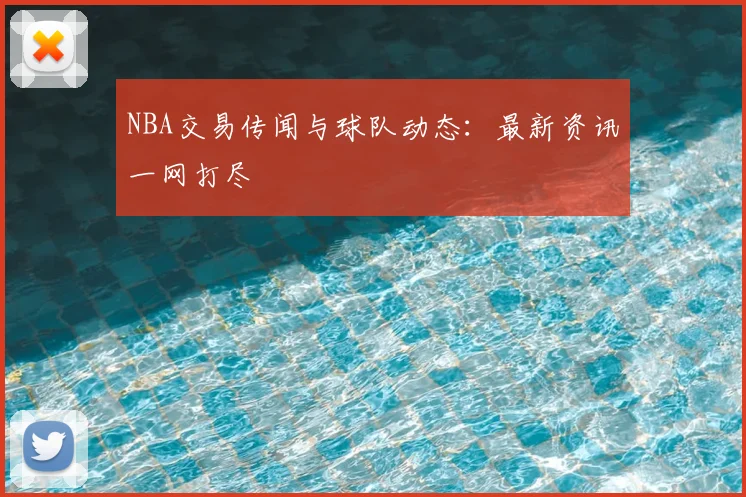 NBA交易传闻与球队动态:最新资讯一网打尽