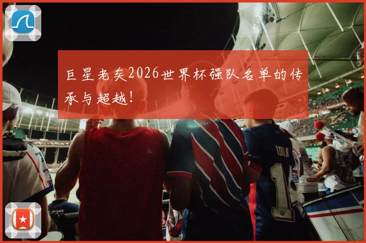 巨星老矣2026世界杯强队名单的传承与超越!