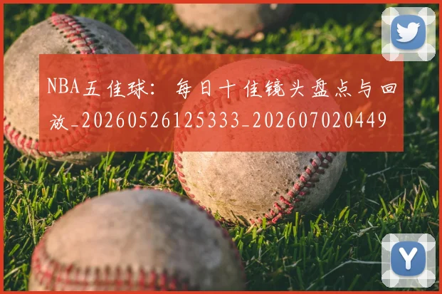 NBA五佳球:每日十佳镜头盘点与回放_20260526125333_20260702044953