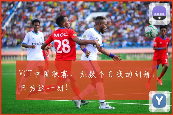 VCT中国联赛，无数个日夜的训练，只为这一刻！