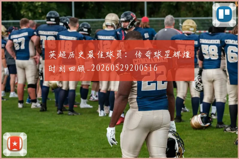 英超历史最佳球员：传奇球星辉煌时刻回顾_20260529200516