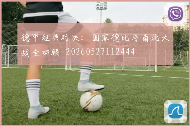 德甲经典对决：国家德比与南北大战全回顾_20260527112444