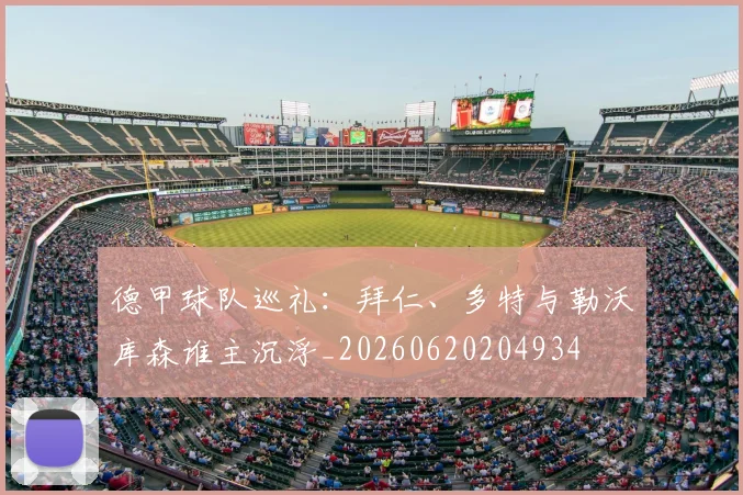 德甲球队巡礼:拜仁、多特与勒沃库森谁主沉浮_20260620204934