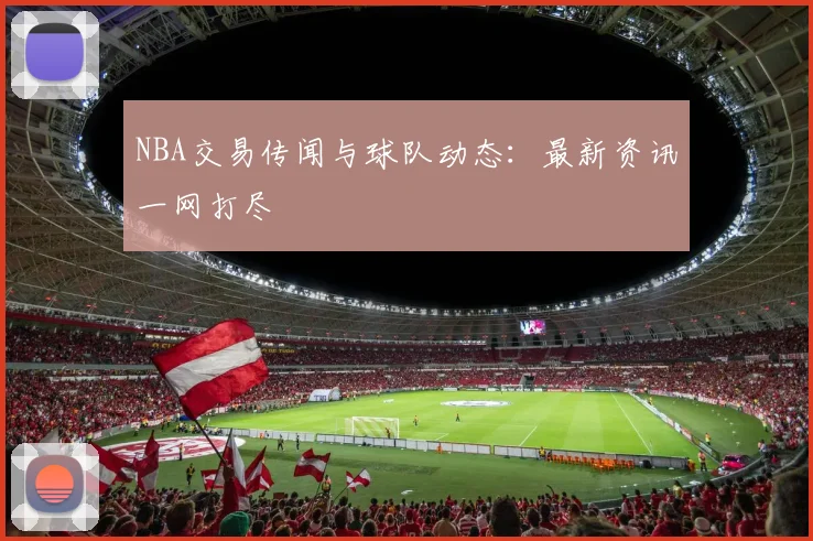 NBA交易传闻与球队动态：最新资讯一网打尽
