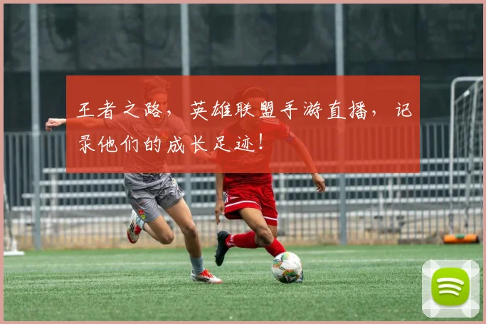 王者之路,英雄联盟手游直播,记录他们的成长足迹!