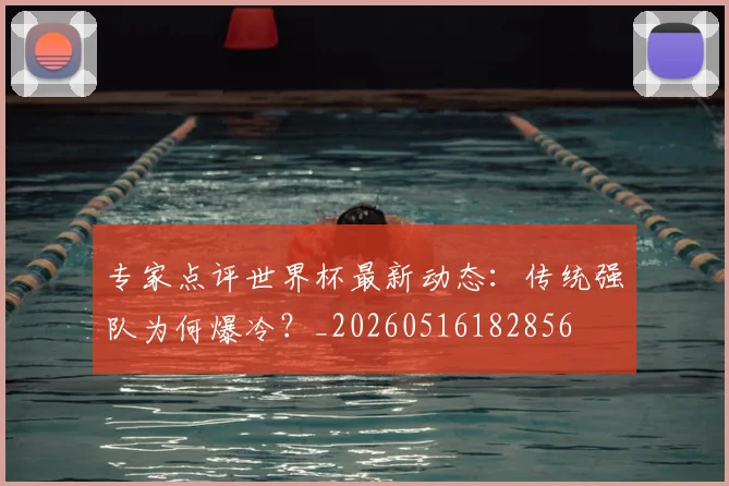 专家点评世界杯最新动态:传统强队为何爆冷?_20260516182856